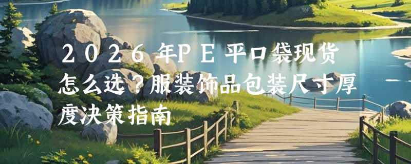 2026年PE平口袋现货怎么选？服装饰品包装尺寸厚度决策指南
