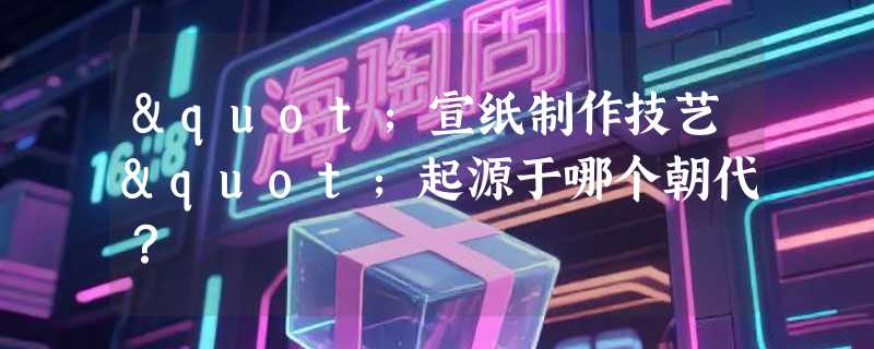 "宣纸制作技艺"起源于哪个朝代？