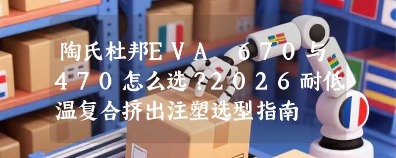 陶氏杜邦EVA 670与470怎么选？2026耐低温复合挤出注塑选型指南