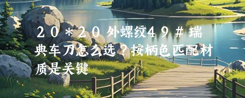 20*20外螺纹49#瑞典车刀怎么选？按柄色匹配材质是关键