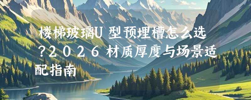 楼梯玻璃U型预埋槽怎么选？2026材质厚度与场景适配指南