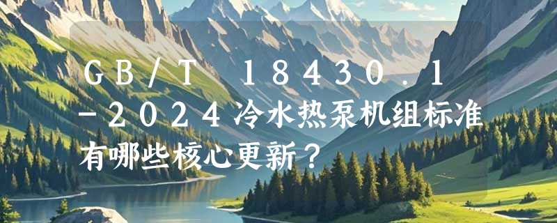 GB/T 18430.1-2024冷水热泵机组标准有哪些核心更新？