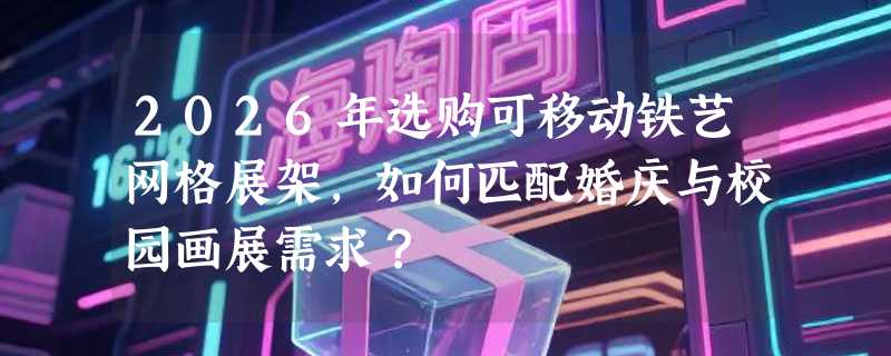 2026年选购可移动铁艺网格展架，如何匹配婚庆与校园画展需求？