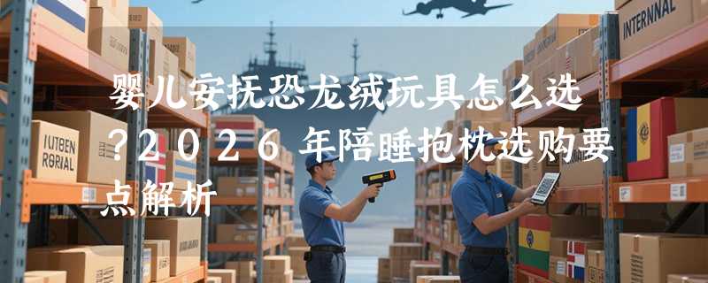 婴儿安抚恐龙绒玩具怎么选？2026年陪睡抱枕选购要点解析
