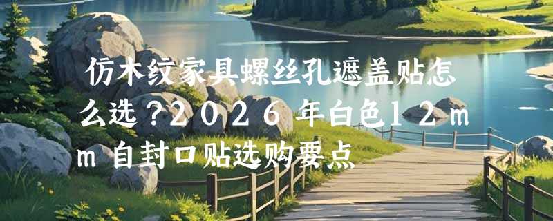 仿木纹家具螺丝孔遮盖贴怎么选？2026年白色12mm自封口贴选购要点
