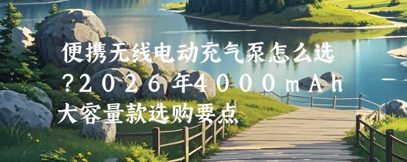 便携无线电动充气泵怎么选？2026年4000mAh大容量款选购要点