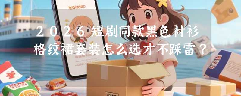 2026短剧同款黑色衬衫格纹裙套装怎么选才不踩雷？