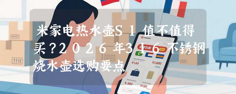 米家电热水壶S1值不值得买？2026年316不锈钢烧水壶选购要点