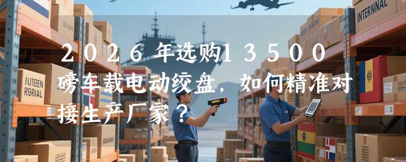2026年选购13500磅车载电动绞盘，如何精准对接生产厂家？