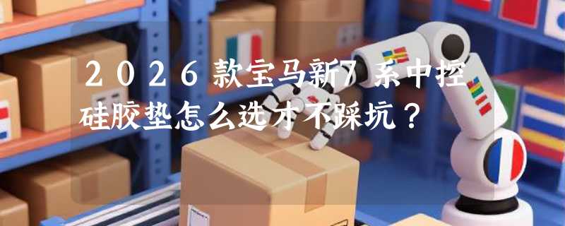 2026款宝马新7系中控硅胶垫怎么选才不踩坑？