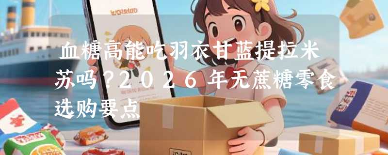 血糖高能吃羽衣甘蓝提拉米苏吗？2026年无蔗糖零食选购要点