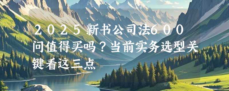 2025新书公司法600问值得买吗？当前实务选型关键看这三点