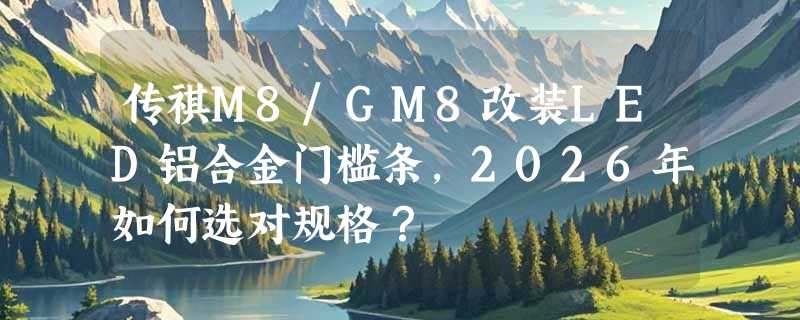 传祺M8/GM8改装LED铝合金门槛条，2026年如何选对规格？