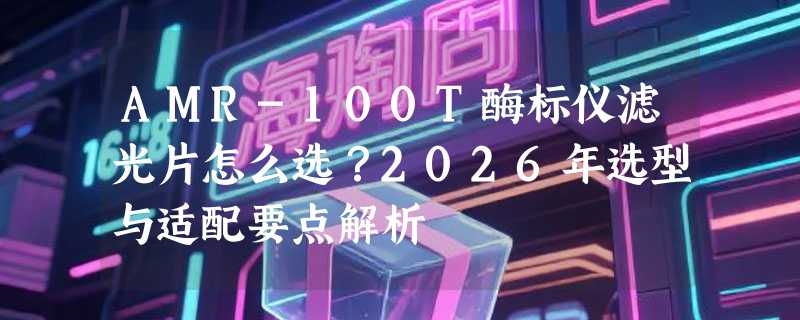 AMR-100T酶标仪滤光片怎么选？2026年选型与适配要点解析