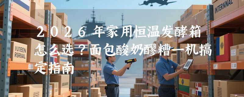 2026年家用恒温发酵箱怎么选？面包酸奶醪糟一机搞定指南