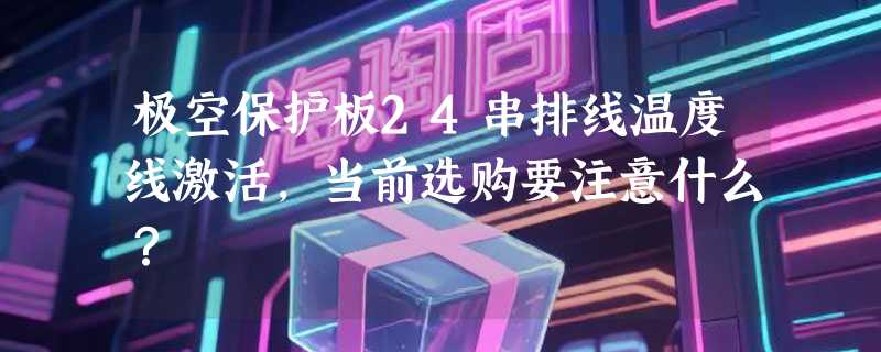 极空保护板24串排线温度线激活，当前选购要注意什么？