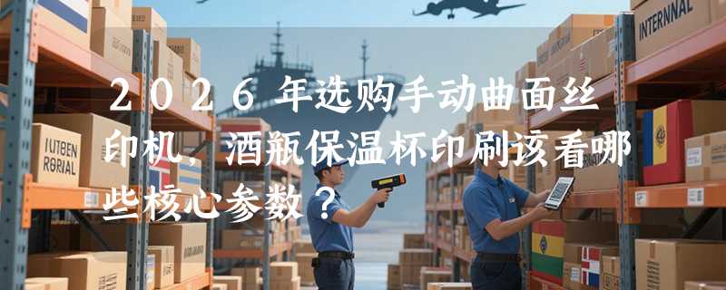 2026年选购手动曲面丝印机，酒瓶保温杯印刷该看哪些核心参数？