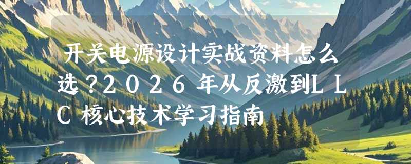 开关电源设计实战资料怎么选？2026年从反激到LLC核心技术学习指南