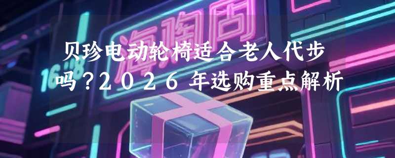 贝珍电动轮椅适合老人代步吗？2026年选购重点解析