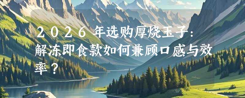 2026年选购厚烧玉子：解冻即食款如何兼顾口感与效率？