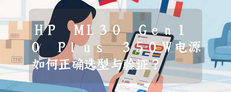 HP ML30 Gen10 Plus 350W电源如何正确选型与验证？