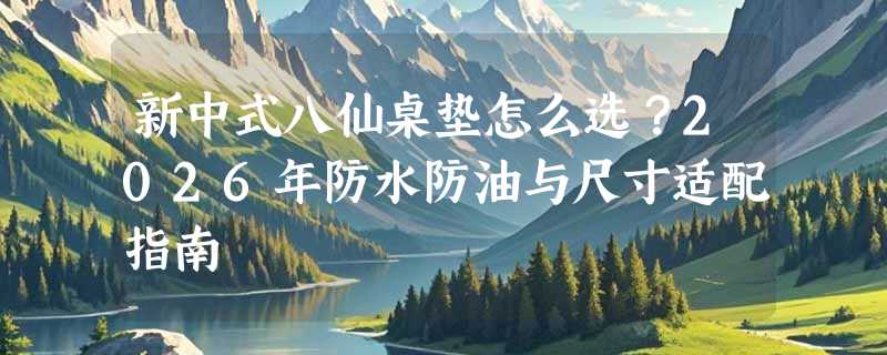 新中式八仙桌垫怎么选？2026年防水防油与尺寸适配指南