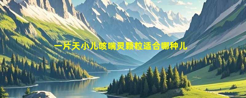 一片天小儿咳喘灵颗粒适合哪种儿童咳嗽？2026选购与用药要点