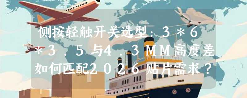 侧按轻触开关选型：3*6*3.5与4.3MM高度差如何匹配2026贴片需求？