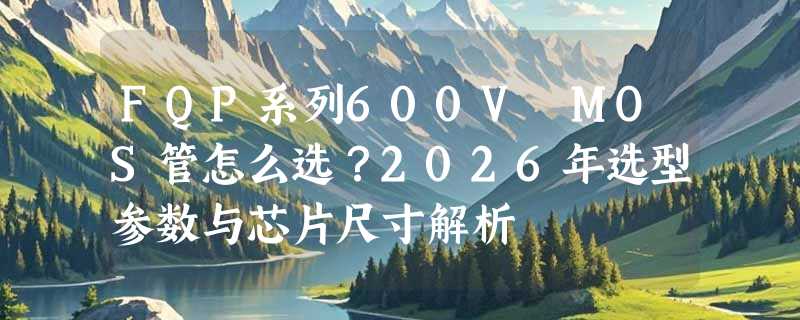 FQP系列600V MOS管怎么选？2026年选型参数与芯片尺寸解析