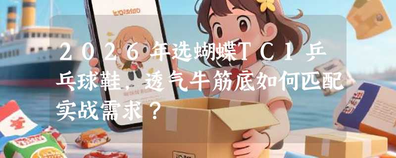 2026年选蝴蝶TC1乒乓球鞋，透气牛筋底如何匹配实战需求？