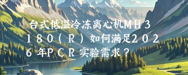 台式低温冷冻离心机MH3180(R)如何满足2026年PCR实验需求？