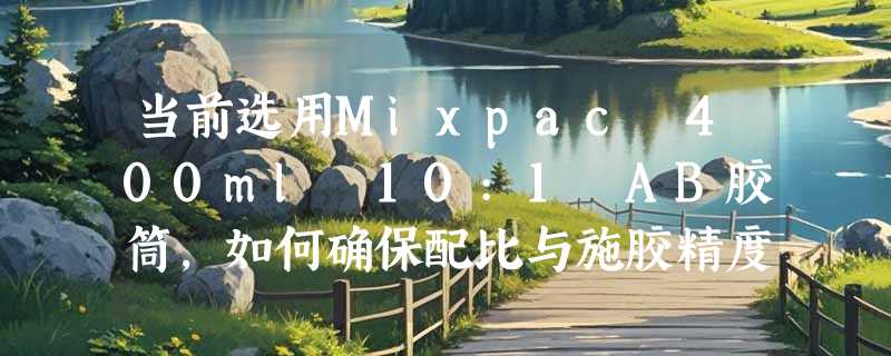 当前选用Mixpac 400ml 10:1 AB胶筒，如何确保配比与施胶精度？
