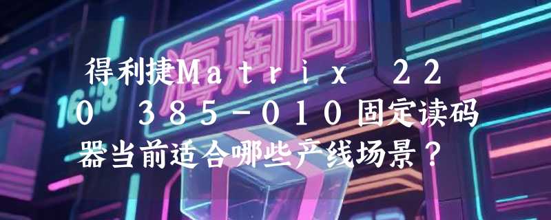 得利捷Matrix 220 385-010固定读码器当前适合哪些产线场景？
