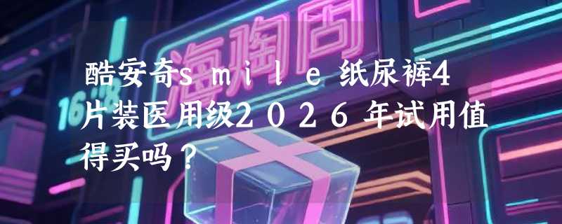 酷安奇smile纸尿裤4片装医用级2026年试用值得买吗？