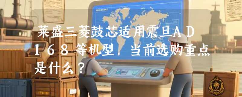 莱盛三菱鼓芯适用震旦AD168等机型，当前选购重点是什么？