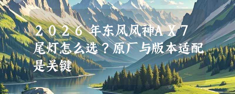 2026年东风风神AX7尾灯怎么选？原厂与版本适配是关键
