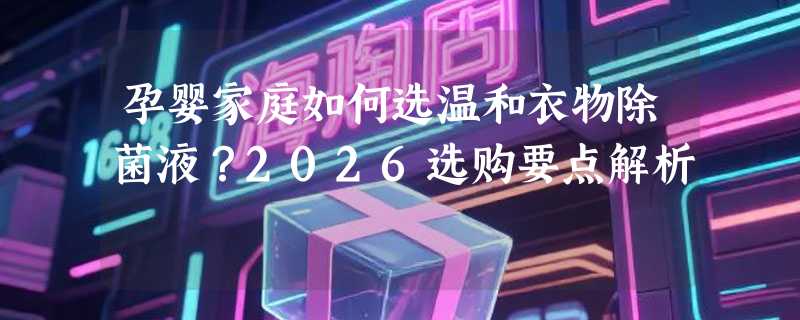 孕婴家庭如何选温和衣物除菌液？2026选购要点解析