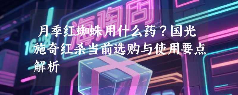 月季红蜘蛛用什么药？国光施奇红杀当前选购与使用要点解析