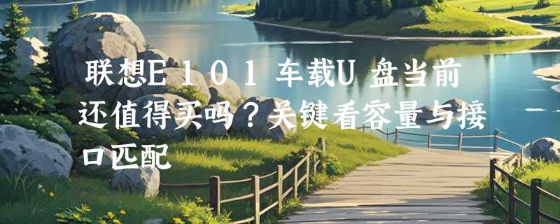 联想E101车载U盘当前还值得买吗？关键看容量与接口匹配