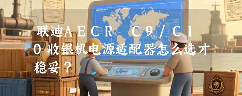 联迪AECR C9/C10收银机电源适配器怎么选才稳妥？