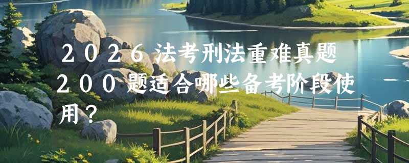 2026法考刑法重难真题200题适合哪些备考阶段使用？