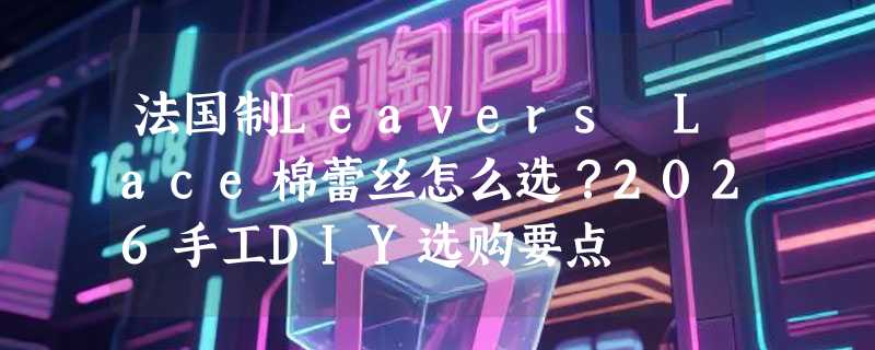 法国制Leavers Lace棉蕾丝怎么选？2026手工DIY选购要点