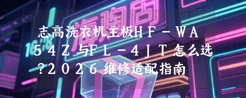 志高洗衣机主板HF-WA54Z与FL-4JT怎么选？2026维修适配指南