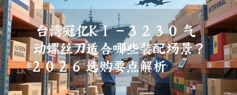 台湾冠亿KI-3230气动螺丝刀适合哪些装配场景？2026选购要点解析