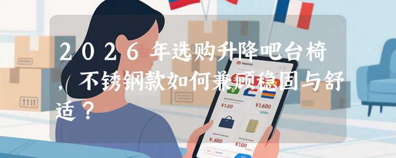 2026年选购升降吧台椅，不锈钢款如何兼顾稳固与舒适？