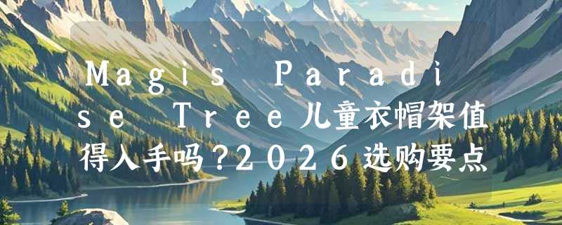 Magis Paradise Tree儿童衣帽架值得入手吗？2026选购要点解析
