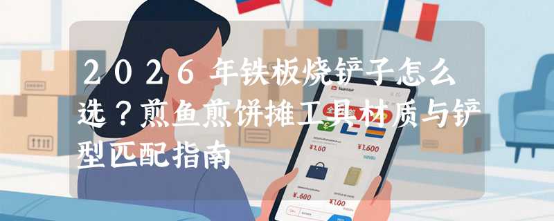 2026年铁板烧铲子怎么选？煎鱼煎饼摊工具材质与铲型匹配指南
