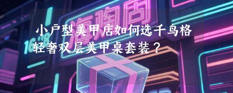 小户型美甲店如何选千鸟格轻奢双层美甲桌套装？