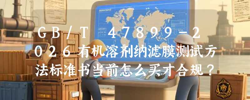 GB/T 47899-2026有机溶剂纳滤膜测试方法标准书当前怎么买才合规？