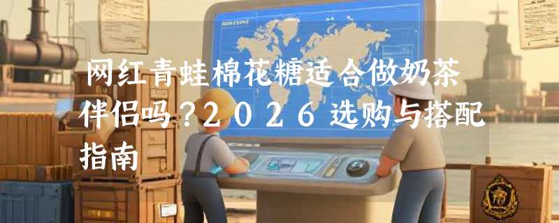 网红青蛙棉花糖适合做奶茶伴侣吗？2026选购与搭配指南